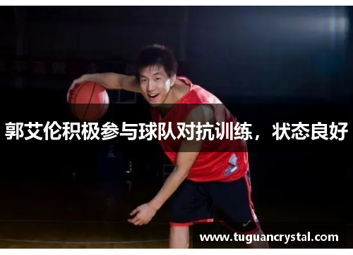 郭艾伦积极参与球队对抗训练，状态良好