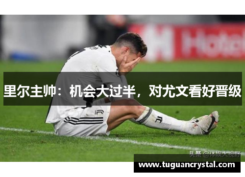 里尔主帅：机会大过半，对尤文看好晋级