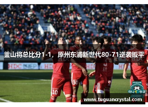 釜山将总比分1-1，原州东浦新世代80-71逆袭扳平