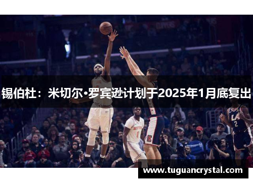 锡伯杜：米切尔·罗宾逊计划于2025年1月底复出