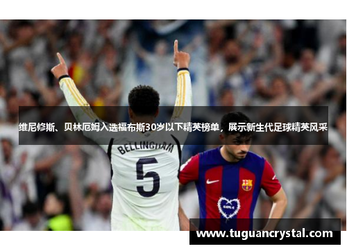 维尼修斯、贝林厄姆入选福布斯30岁以下精英榜单，展示新生代足球精英风采